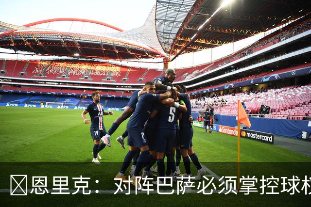 ​恩里克：对阵巴萨必须掌控球权，这是我最看重的对手